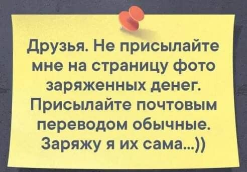 друзья Не присылайте мне на страницу фото заряженных денег Присылайте почтовым переводом обычные Заряжу я их сама