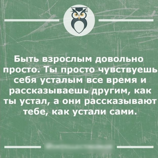 Быть взрослым довольно просто Ты просто чувствуешь себя усталым все время и рассказываешь другим как ты устал а они рассказывают тебе как устали сами