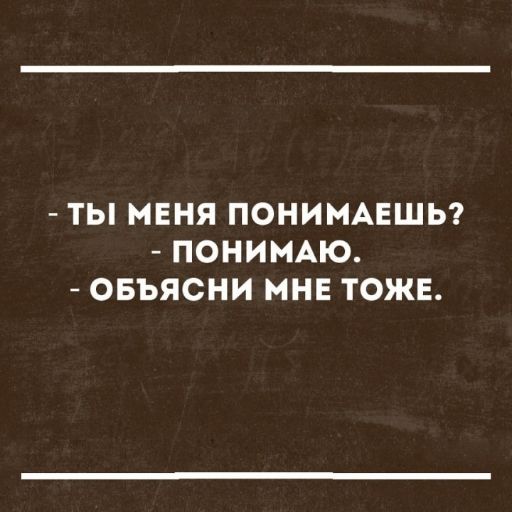 ТЫ МЕНЯ ПОНИМАЕШЬ ПОНИМАЮ ОБЪЯСНИ МНЕ ТОЖЕ