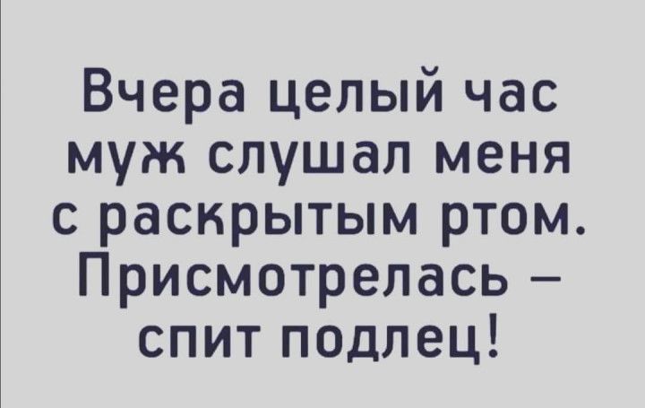 Вчера целый час муж слушал меня с раскрытым ртом Присмотрелась спит подлец