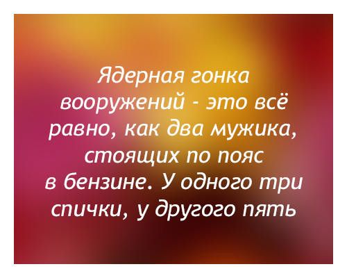 Ядерная гонка вооружений это всё равно как два мужика стоящих по пояс в бензине У одного три спички у другого пять