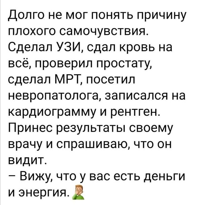 Долго не мог понять причину плохого самочувствия Сделал УЗИ сдал кровь на всё проверил простату сделал МРТ посетил невропатолога записался на кардиограмму и рентген Принес результаты своему врачу и спрашиваю что он видит Вижу что у вас есть деньги и энергия 2
