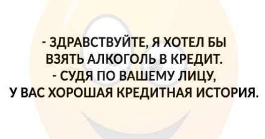 ЗДРАВСТВУЙТЕ Я ХОТЕЛ БЫ ВЗЯТЬ АЛКОГОЛЬ В КРЕДИТ СУДЯ ПО ВАШЕМУ ЛИЦУ У ВАС ХОРОШАЯ КРЕДИТНАЯ ИСТОРИЯ