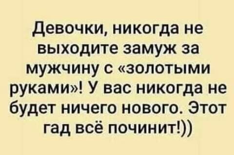 Девочки никогда не выходите замуж за мужчину с золотыми руками У вас никогда не будет ничего нового Этот гад всё починит
