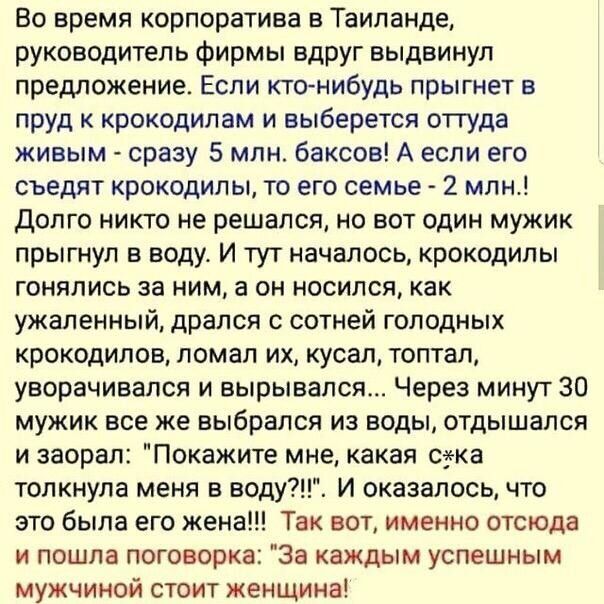 Во время корпоратива в Таиланде руководитель фирмы вдруг выдвинул предложение Если кто нибудь прыгнет в пруд к крокодилам и выберется отгуда живым сразу 5 млн баксов А если его съедят крокодилы то его семье 2 млн Долго никто не решался но вот один мужик прыгнул в воду И тут началось крокодилы гонялись за ним а он носился как ужапенный дрался с сотней голодных крокодилов ломал их кусал топтал увора