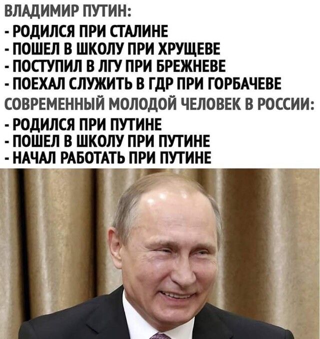 ВЛАДИМИР ПУТИН РОДИЛСЯ ПРИ СТАЛИНЕ ПОШЕЛ В ШКОЛУ ПРИ ХРУЩЕВЕ ПОСТУПИЛ В ЛГУ ПРИ БРЕЖНЕВЕ ПОЕХАЛ СЛУЖИТЬ В ГДР ПРИ ГОРБАЧЕВЕ СОВРЕМЕННЫЙ МОЛОДОЙ ЧЕЛОВЕК В РОССИИ РОДИЛСЯ ПРИ ПУТИНЕ ПОШЕЛ В ШКОЛУ ПРИ ПУТИНЕ НАЧАЛ РАБОТАТЬ ПРИ ПУТИНЕ 7 ЧЁ