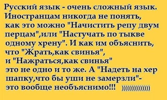 Русский язык очень сложный язык Иностранцам никогда не понять как это можно Начистить репу двум перцамили Настучать по тыкве одному хрену И как им объяснить что Жратькак свинья и Нажратьсякак свинья это не одно и то же А Надеть на хер шапкучто бы уши не замерзли это вообще необъяснимо пппл