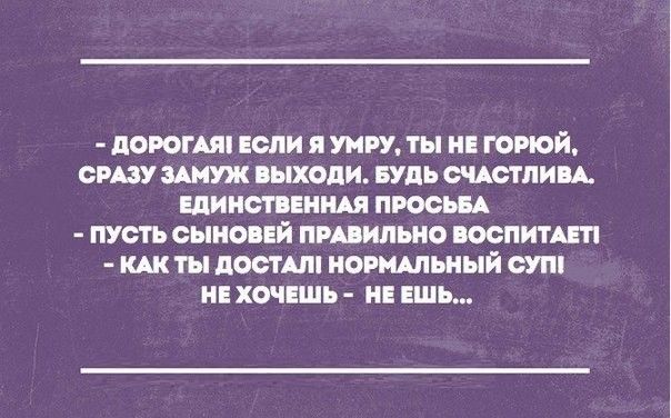 дОРОГАЯ ЕСЛИ я УНРУ ТЫ НЕ ГОРЮЙ СРАЗУ ЗАМУЖ выходи БУДЬ СЧАСТЛИЬА ЕДИНСТВЕННАЯ ПРОСЬБА ПУСТЬ СЫНОЬЕЙ ПРАВИЛЬНО ВОСПИТАЕП КАК ТЫ ПОСТАШ НОРМАЛЬНЫЙ СУП НЕ ХОЧЕШЬ НЕ ЕШЬ
