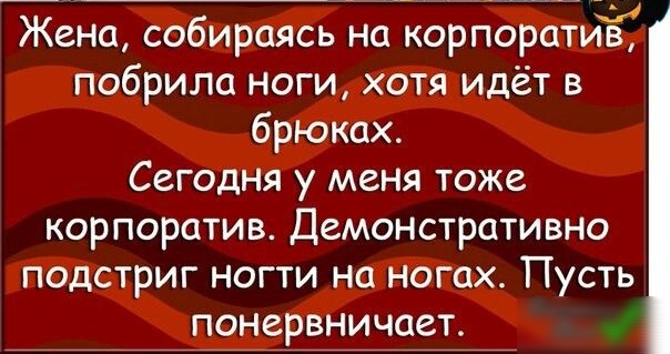 Жена собираясь на корпоратиЁ побрила ноги хотя идёт в брюках Сегодня у меня тоже корпоратив Демонстративно подстриг ногти на ногах Пусть понервничает