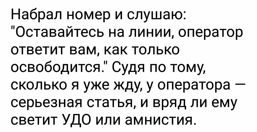 Набрал номер и слушаю Оставайтесь на линии оператор ответит вам как только освободится Судя по тому сколько я уже жду у оператора серьезная статья и вряд ли ему светит УДО или амнистия