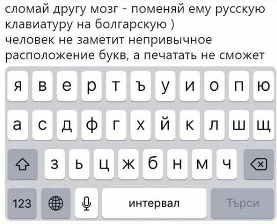 сломай другу мозг поменяй ему русскую клавиатуру на болгарскую человек не заметит непривычное расположение букв в печатать не сможет ЯВЭРТЪУИОПЮ асдфгхйклшщ зьцжбнмч _Ы______ вы _