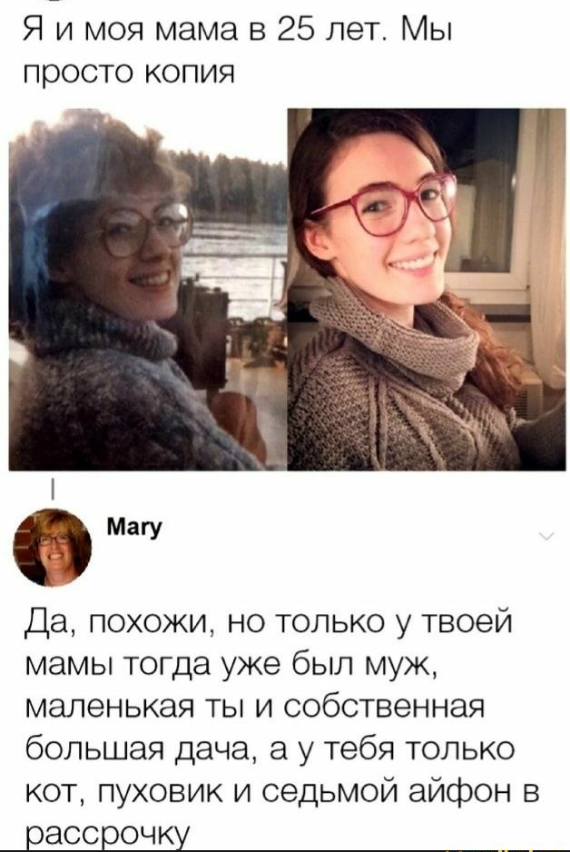 Я и моя мама в 25 лет Мы просто копия Магу Да похожи но только у твоей мамы тогда уже был муж маленькая ты и собственная большая дача а у тебя только кот пуховик и седьмой айфон в рассрочку