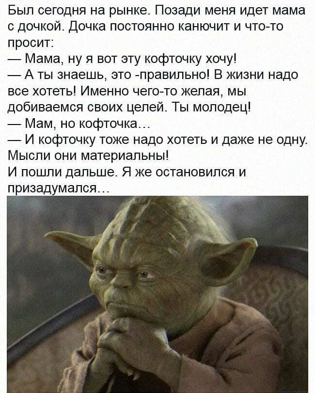 Был сегодня на рынке Позади меня идет мама с дочкой Дочка постоянно канючит и что то просит Мама ну я вот эту кофточку хочу А ты знаешь это правильно В жизни надо все хотеть Именно чего то желая мы добиваемся своих целей Ты молодец Мам но кофточка И кофточку тоже надо хотеть и даже не одну Мысли они материальны И пошли дальше Я же остановился и призадумапся