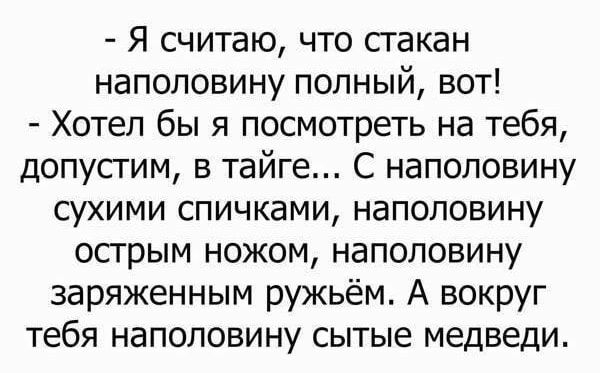 Я считаю что стакан наполовину полный вот Хотел бы я посмотреть на тебя допустим в тайге С наполовину сухими спичками наполовину острым ножом наполовину заряженным ружьём А вокруг тебя наполовину сытые медведи