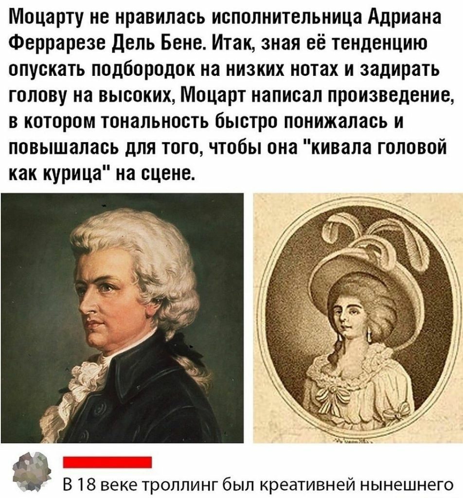 Моцарту не нравилась исполнительница Адриана Феррарезе Дель Бене Итак зная её тенденцию опускать подбородок на низких нотах и задирать голову на высоких Моцарт написал произведение в котором тональность быстро понижалась и повышалась для того чтобы она кивала головой как курица на сцене ист г В 18 веке троллинг был креативней нынешнего