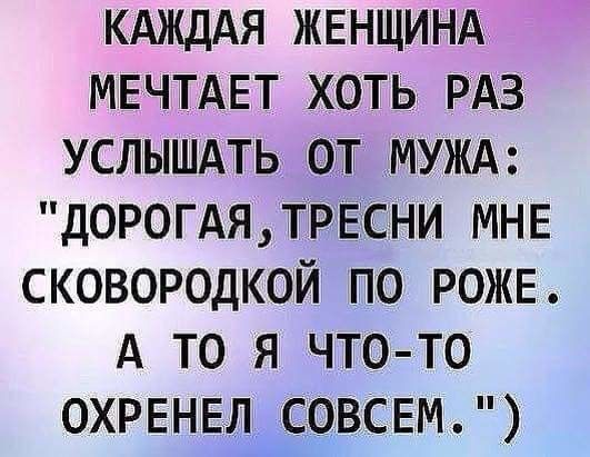 КАЖДАЯ жвнщинд МЕЧТАЕТ хоть РАЗ услышдть от МУЖА ДОРОГАЯТРЕСНИ МНЕ сковородкой по РОЖЕ А то я чтото ОХРЕНЕЛ совсвм