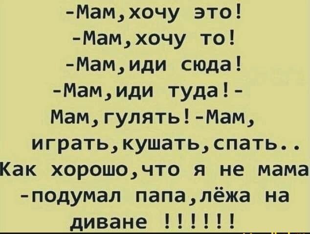 Мамхочу это Мамхочу то Мамиди сюда Мамиди туда Мамгулять Мам игратькушатьспать Как хорошочто я не мама подумал папалёжа на диване