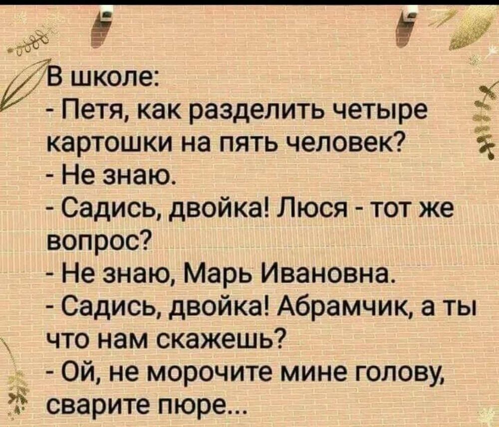 0 школе Петя как разделить четыре картошки на пять человек Не знаю Садись двойка Люся тот же вопрос Не знаю Марь Ивановна Садись двойка Абрамчик а ты что нам скажешь Ой не морочите мине голову сварите пюре ё_