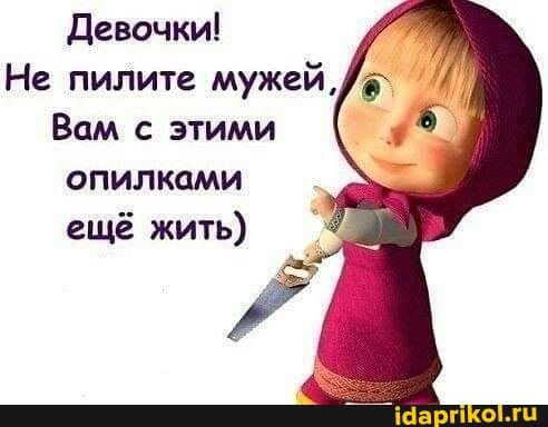 Девочки Не пилите мужей Вам с этими опилками ___ ещё жить