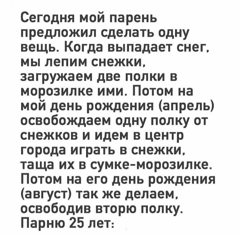 Сегодня мой парень предложил сделать одну вещь Когда выпадает снег мы лепим снежки загружаем две полки в морозилке ими Потом на мой день рождения апрель освобождаем одну полку от снежков и идем в центр города играть в снежки таща их в сумке морозилке Потом на его день рождения август так же делаем освободив вторю полку Парню 25 лет