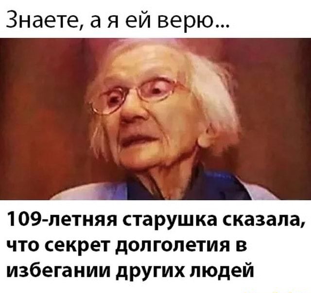 Знаете а я ей верю 109 летняя старушка сказала что секрет долголетия в избегании других людей