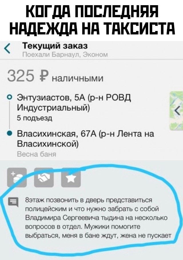 КПГдд ППЕЛЕДНЯЯ НддЕЖдд Нд ТдКЕИЕТд Текущий заказ 325 Р НЭЛИЧНЫМИ О Энтузиастов 5А р н РОВД Индустриальный 5 подъезд Власихинская 67А р н Лента на Власихинской ц Вэтаж позвонить в дверь представиться полицейским и что нужно забрать с собой Владимира Сергеевича тыдина на несколько вопросов в отдел Мужики помогите выбраться меня в бане ждут жена не пускает