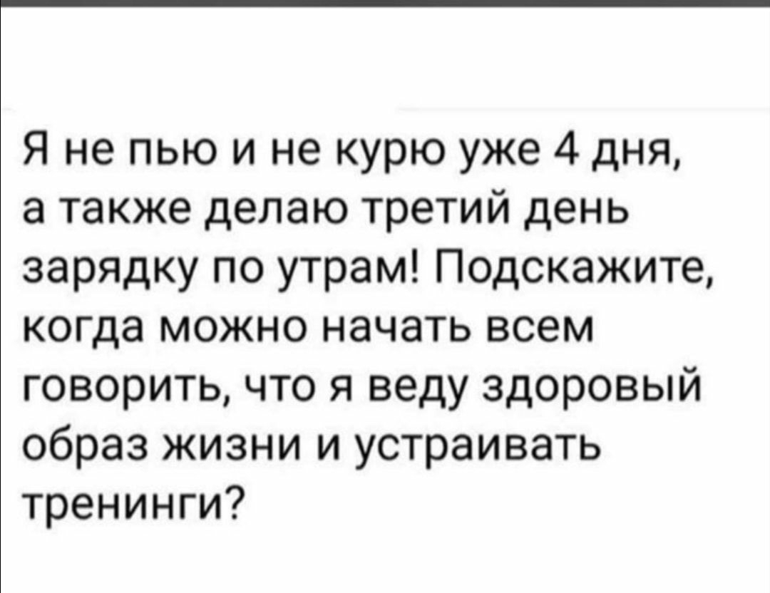 Я не пью и не курю уже 4 дня а также делаю третий день зарядку по утрам Подскажите когда можно начать всем говорить что я веду здоровый образ жизни и устраивать тренинги