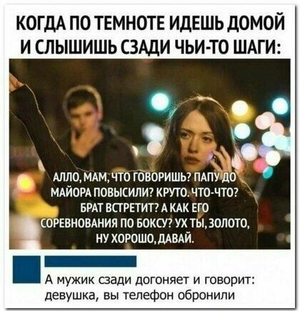 КОГДА ПО ТЕМНОТЕ ИДЕШЬ дОМОЙ И СЛЫШИШЬ СЗАДИ ЧЬИ ТО ШАГ 130 МАМДТО ГОВОРИШЬ ПАПУ ШГ МАИОРА ПОВЫСИЛИ КРУТЦЧТО ЧТО БРАТ ВПРЕТИТ А КАК ЕГО СОРЕВНОВАНИЯ ПО БОКСЛ УХ ТЫ ЗОЛОТО НУ ХОРОШО ДАВАЙ А мужик сзади догоняет и говорит девушка вы телефон обронипи