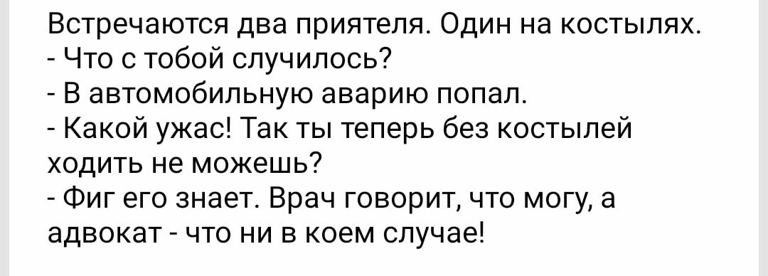 Встречаются два приятеля Один на костылях Что с тобой случилось В автомобильную аварию попал Какой ужас Так ты теперь без костылей ходить не можешь Фиг его знает Врач говорит что могу а адвокат что ни в коем случае