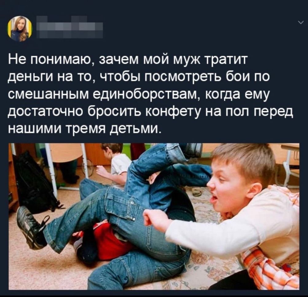 _ЩПЁ Не понимаю зачем мой муж тратит деньги на то чтобы посмотреть бои по смешанным единоборствам когда ему достаточно бросить конфету на пол перед нашими тремя детьми м