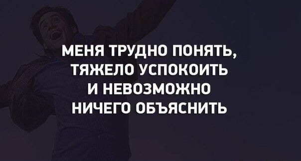 МЕНЯ ТРУДНО ПОНЯТЬ ТЯЖЕЛО УСПОКОИТЬ И НЕВОЗМОЖНО НИЧЕГО ОБЪЯСНИТЬ