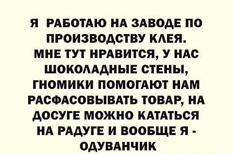 Я РАБОТАЮ НА ЗАВОАЕ ПО ПРОИЗВОДСТВУ КАЕЯ МНЕ ТУТ НРАВИТСЯ У НАС ШОКОАААНЫЕ СТЕНЫ ГНОМИКИ ПОМОГАЮТ НАМ РАОФАСОВЫВАТЬ ТОВАР НА АОСУГЕ МОЖНО КАТАТЬОЯ НА РААУГЕ И ВООБЩЕ Я ОДУВАНЧИК