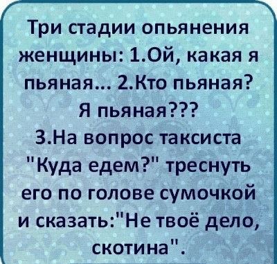 Три стадии опьянения женщины 10й какая я пьяная 2Кто пьяная Я пьяная ЗНа вопрос таксиста Куда едем треснуть его по голове сумочкой и сказатьНе твоё дело скотина