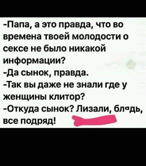 Папа а это правда что во времена твоей молодости о сексе не было никакой информации Да сынок правда Так вы даже не знали где у женщины клитор 0ткуда сынок Лизали блодь все подряд