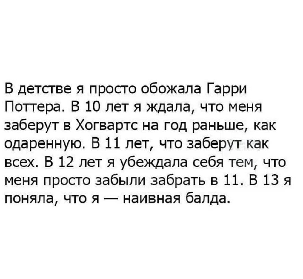 В детстве я просто обожала Гарри Поттера В 10 лет я ждала что меня заберут в Хогвартс на год раньше как одаренную В 11 лет что заберут как всех В 12 лет я убеждала себя тем что меня просто забыли забрать в 11 В 13 я поняла что я наивная балда
