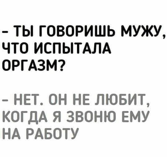 ТЫ ГОВОРИШЬ МУЖУ ЧТО ИСПЫТАЛА ОРГАЗМ нет он не лювит КОГДА Я ЗВОНЮ ЕМУ НА РАБОТУ