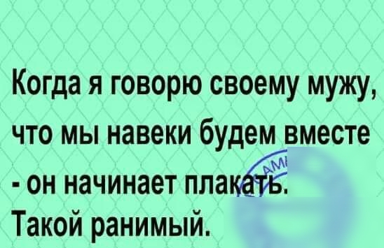 Когда я говорю своему мужу что мы навеки будем вместе он начинает пла Такой ранимый