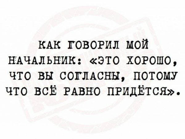 КАК говорил мой НАЧАЛЬНИК это хорошо что вы согисны потому что ВСЁ РАВНО ПРИДЁТСЯ