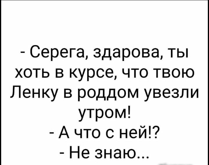 Серега здарова ты хоть в курсе что твою Ленку в роддом увезли утром А что с ней Не знаю