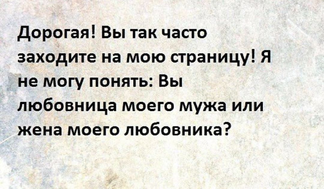 дорогая Вы так часто заходите на мою страницу Я не могу понять Вы любовница моего мужа или жена моего любовника