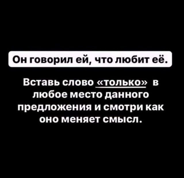 Он говорил ей что любит её Вставь СЛОВО ТОЛЬКО В любое место данного предложения И СМОТРИ как оно меняет СМЫСЛ