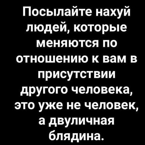 Посылайте нахуй людей которые меняются по отношению к вам в присутствии другого человека это уже не человек а двуличная блядина