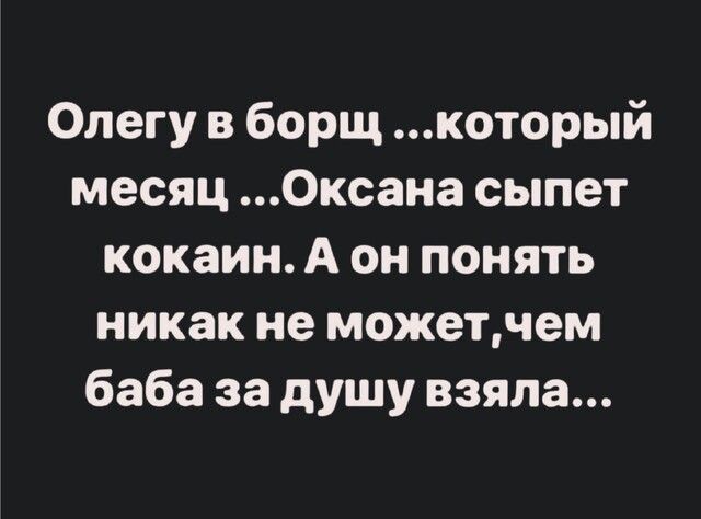 Олегу в борщ который месяц Оксана сыпет кокаин А он понять никак не можетчем баба за душу взяла