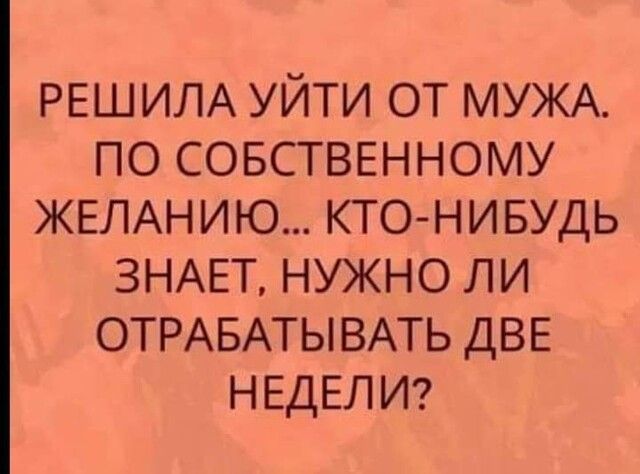 РЕШИЛА УЙТИ ОТ МУЖА ПО СОБСТВЕННОМУ ЖЕЛАНИЮ КТОНИБУДЬ ЗНАЕТ НУЖНО ЛИ ОТРАБАТЫВАТЬ ДВЕ НЕДЕЛИ