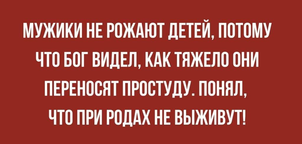 МУЖИКИ НЕ РОЖАЮТ ДЕТЕЙ ПОТОМУ ЧТО БОГ ВИДЕЛ КАК ТЯЖЕЛО ОНИ ПЕРЕНООЯТ ПРООТУДУ ПОНЯЛ ЧТО ПРИ РОДАХ НЕ ВЫЖИВУТ