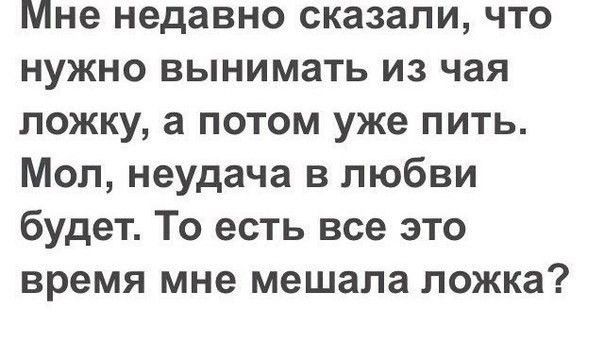 Мне недавно сказали что нужно вынимать из чая ложку а потом уже пить Мол неудача в любви будет То есть все это время мне мешала ложка