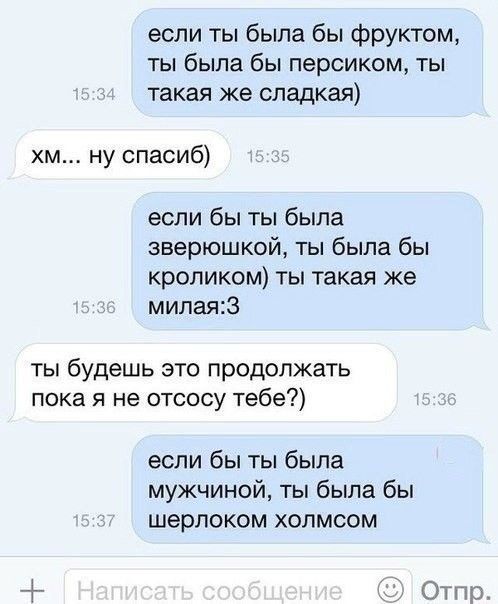 если ты была бы фруктом ты была бы персиком ты такая же сладкая м ну спасиб если бы ты была зверюшкой ты была бы кроликом ты такая же милая3 ты будешь это продолжать пока я не отсосу тебе если бы ты была мужчиной ты была бы шерпоком холмсом Отпр