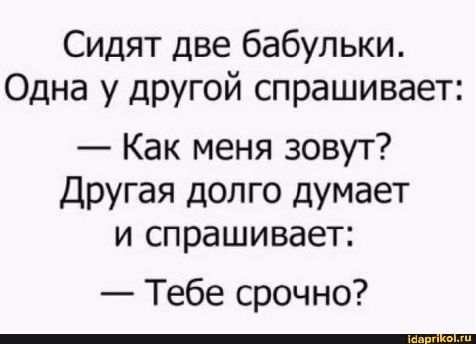 Сидят две бабульки Одна у другой спрашивает Как меня зовут Другая долго думает и спрашивает Тебе срочно