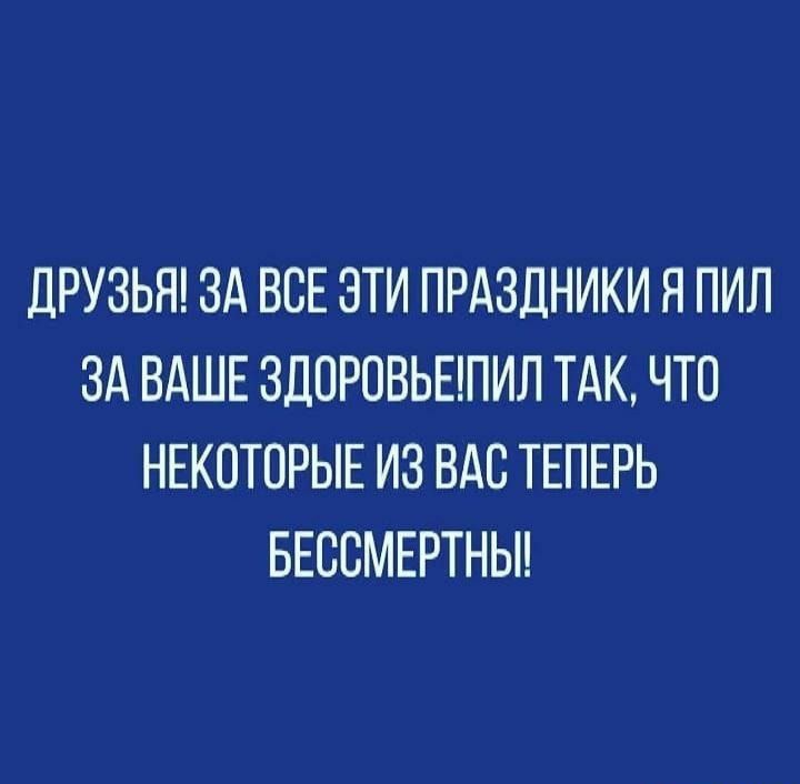 ДРУЗЬЯ ЗА ВСЕ ЭТИ ПРАЗДНИКИ Я ПИЛ ЗА ВАШЕ 3ДОРОВЬЕПИЛ ТАК ЧТО НЕКОТОРЫЕ ИЗ ВАО ТЕПЕРЬ БЕООМЕРТНЫ