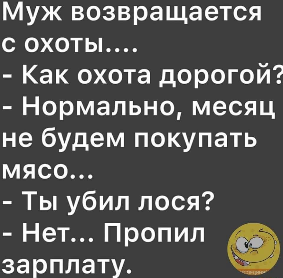 Муж возвращается с охоты Как охота дорогой Нормально месяц не будем покупать мясо Ты убил лося Нет Пропил зарплату